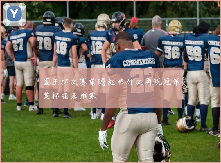 国王杯决赛前瞻经典对决再现冠军奖杯花落谁家