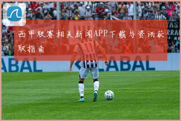 西甲联赛相关新闻APP下载与资讯获取指南