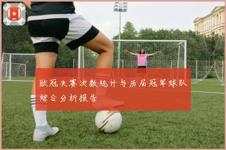 欧冠决赛次数统计与历届冠军球队综合分析报告