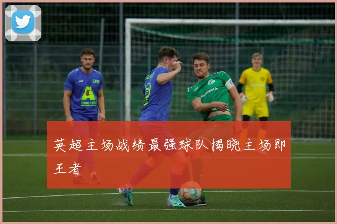 英超主场战绩最强球队揭晓主场即王者