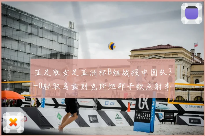 亚足联女足亚洲杯B组战报中国队3-0轻取乌兹别克斯坦邵子钦点射李晴潼双响