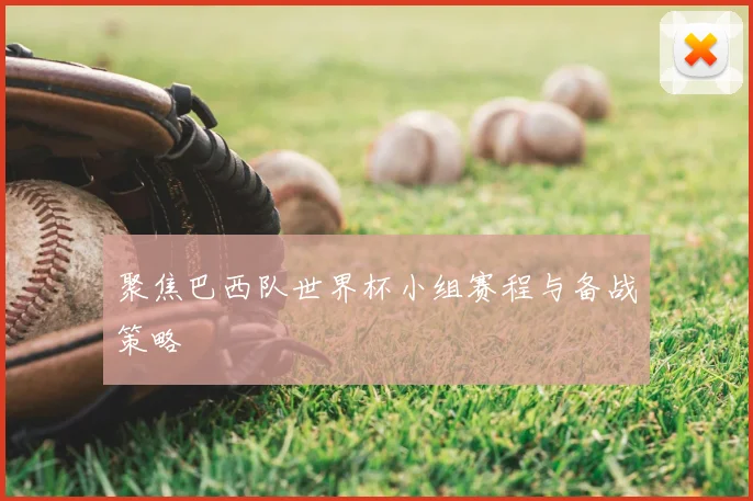 聚焦巴西队世界杯小组赛程与备战策略