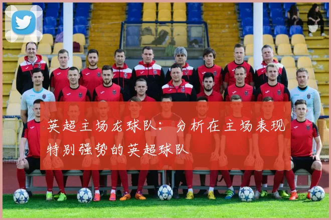 英超主场龙球队：分析在主场表现特别强势的英超球队