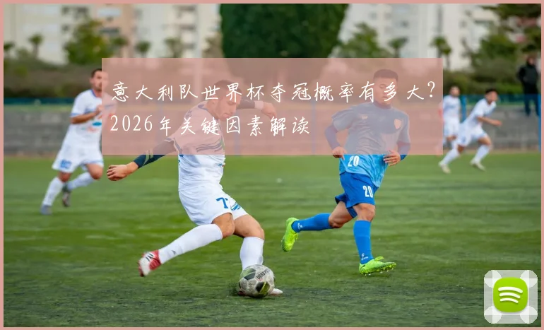 意大利队世界杯夺冠概率有多大？2026年关键因素解读